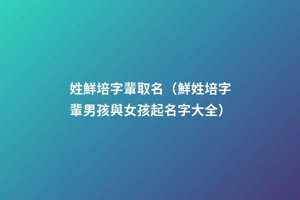 姓鮮培字輩取名（鮮姓培字輩男孩與女孩起名字大全）