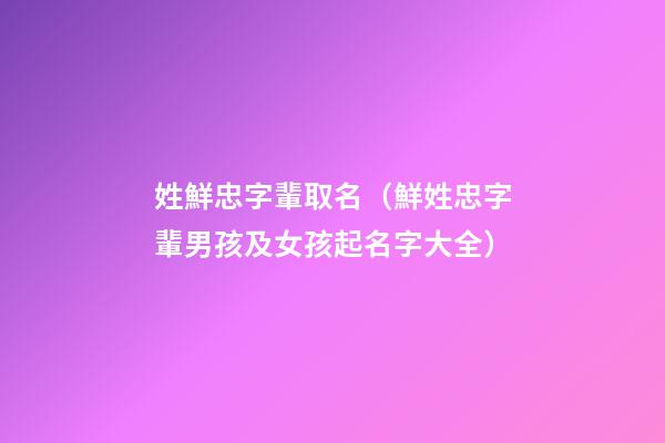 姓鮮忠字輩取名（鮮姓忠字輩男孩及女孩起名字大全）
