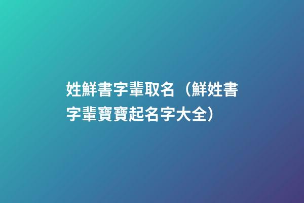 姓鮮書字輩取名（鮮姓書字輩寶寶起名字大全）