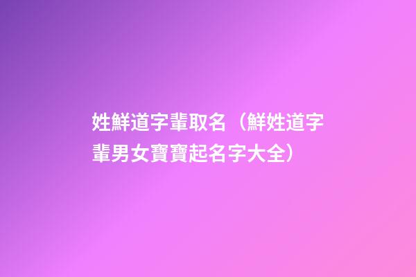 姓鮮道字輩取名（鮮姓道字輩男女寶寶起名字大全）