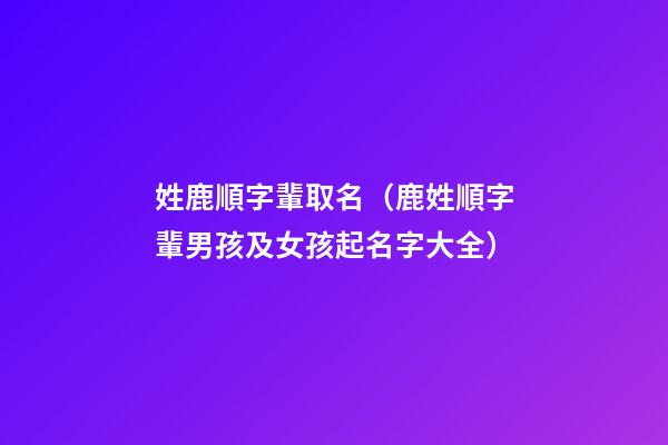 姓鹿順字輩取名（鹿姓順字輩男孩及女孩起名字大全）