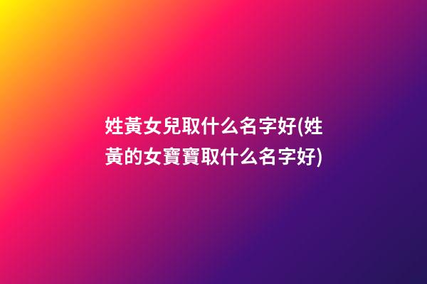 姓黃女兒取什么名字好(姓黃的女寶寶取什么名字好)