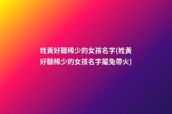 姓黃好聽稀少的女孩名字(姓黃好聽稀少的女孩名字屬兔帶火)