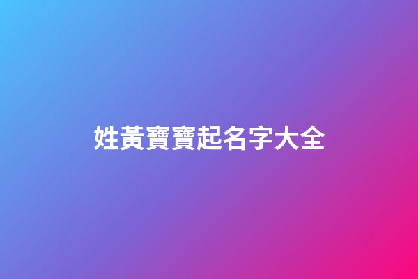 姓黃寶寶起名字大全(姓黃寶寶取名)-第1張-寶寶起名-玄機派