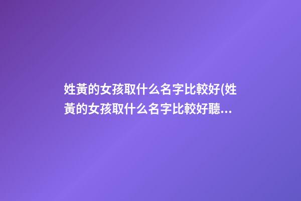 姓黃的女孩取什么名字比較好(姓黃的女孩取什么名字比較好聽(tīng))