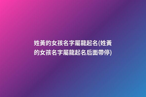 姓黃的女孩名字屬龍起名(姓黃的女孩名字屬龍起名后面帶停)