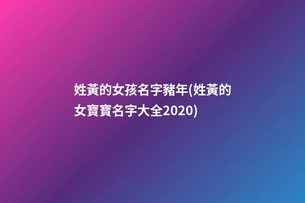 姓黃的女孩名字豬年(姓黃的女寶寶名字大全2020)