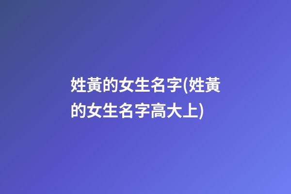 姓黃的女生名字(姓黃的女生名字高大上)