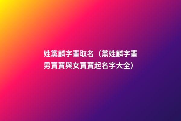 姓黨麟字輩取名（黨姓麟字輩男寶寶與女寶寶起名字大全）