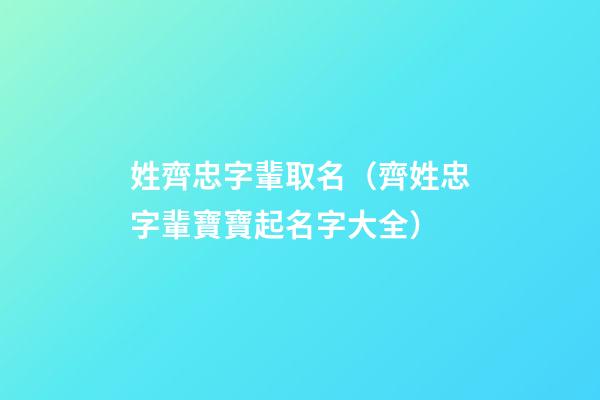 姓齊忠字輩取名（齊姓忠字輩寶寶起名字大全）