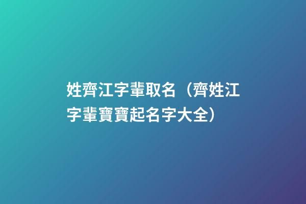 姓齊江字輩取名（齊姓江字輩寶寶起名字大全）