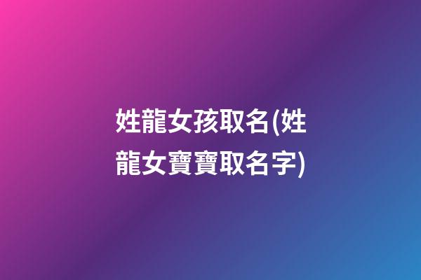 姓龍女孩取名(姓龍女寶寶取名字)