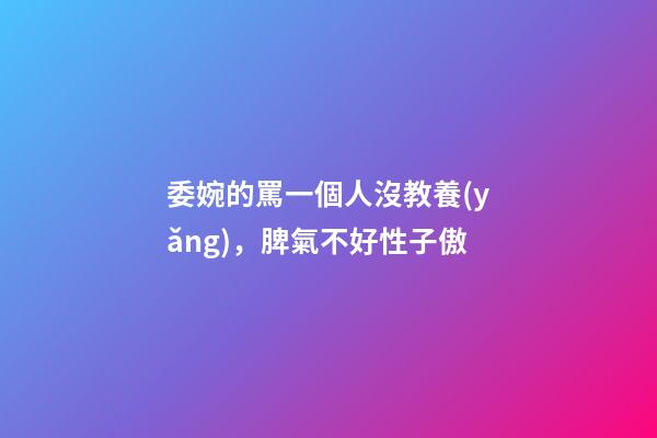 委婉的罵一個人沒教養(yǎng)，脾氣不好性子傲