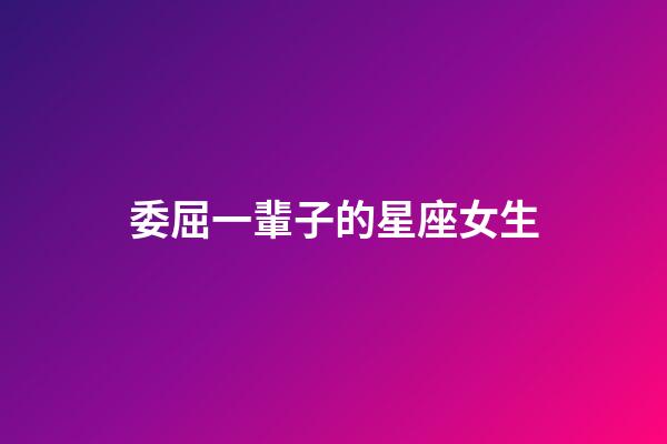 委屈一輩子的星座女生-第1張-星座運勢-玄機派
