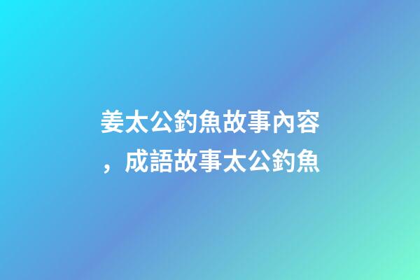 姜太公釣魚故事內容，成語故事太公釣魚-第1張-觀點-玄機派