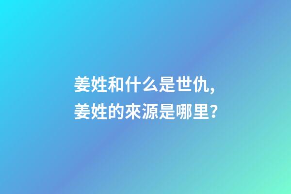 姜姓和什么是世仇,姜姓的來源是哪里？