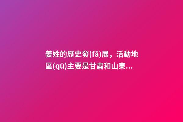 姜姓的歷史發(fā)展，活動地區(qū)主要是甘肅和山東（姜姓是上古八大姓之一它的始祖是）