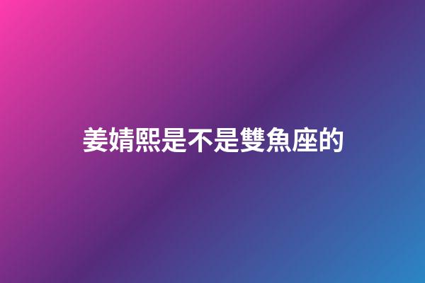 姜婧熙是不是雙魚座的-第1張-星座運(yùn)勢-玄機(jī)派