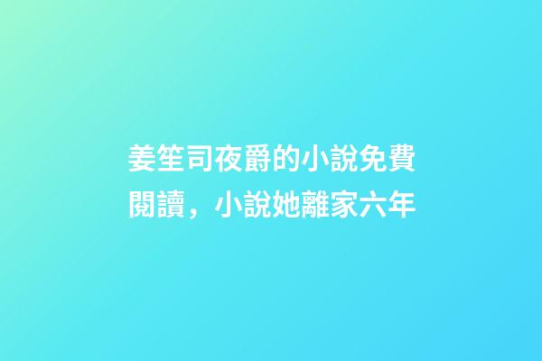 姜笙司夜爵的小說免費閱讀，小說她離家六年-第1張-觀點-玄機派