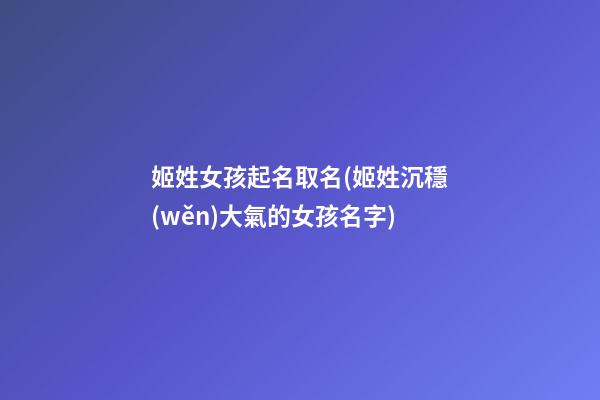 姬姓女孩起名取名(姬姓沉穩(wěn)大氣的女孩名字)