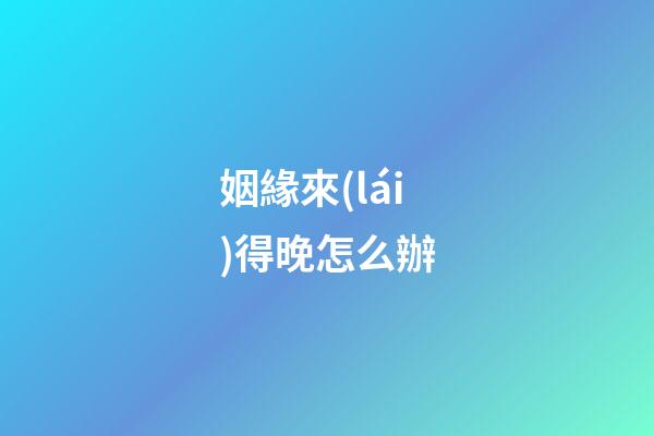 姻緣來(lái)得晚怎么辦
