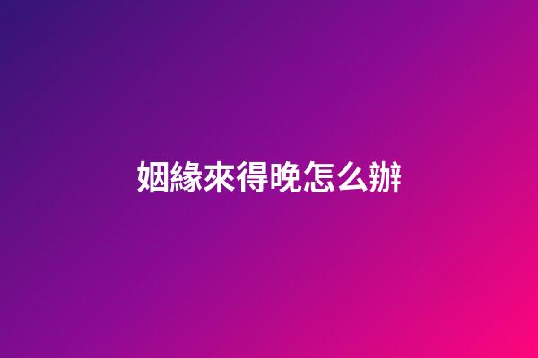 姻緣來得晚怎么辦