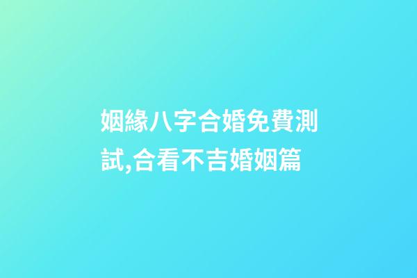 姻緣八字合婚免費測試,合看不吉婚姻篇-第1張-觀點-玄機派