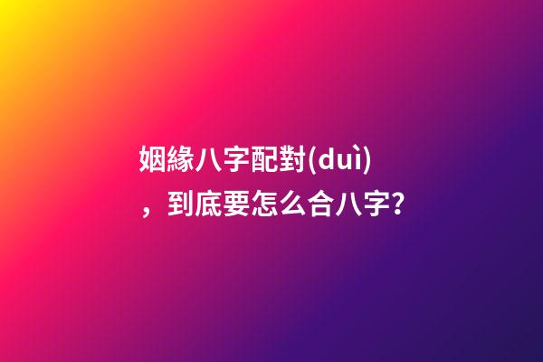 姻緣八字配對(duì)，到底要怎么合八字？