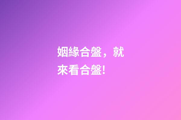 姻緣合盤，就來看合盤!-第1張-觀點-玄機派