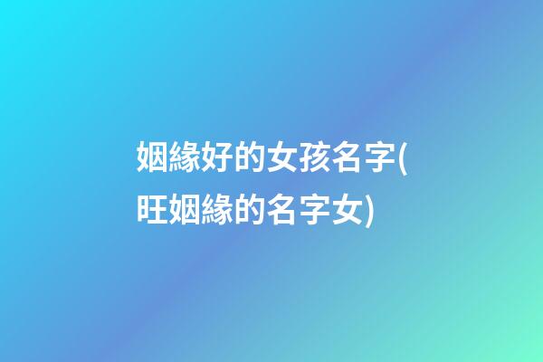 姻緣好的女孩名字(旺姻緣的名字女)