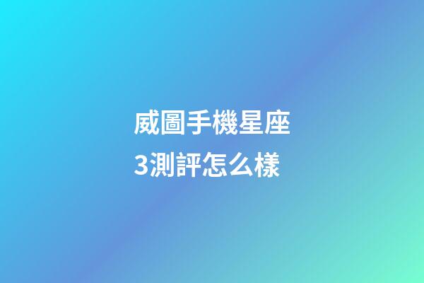 威圖手機星座3測評怎么樣-第1張-星座運勢-玄機派