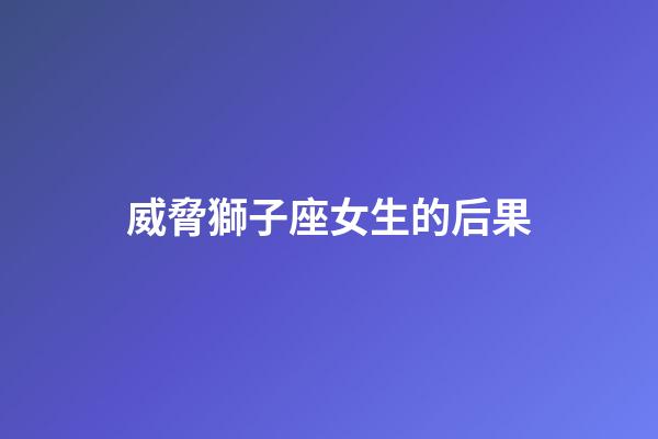 威脅獅子座女生的后果-第1張-星座運勢-玄機派