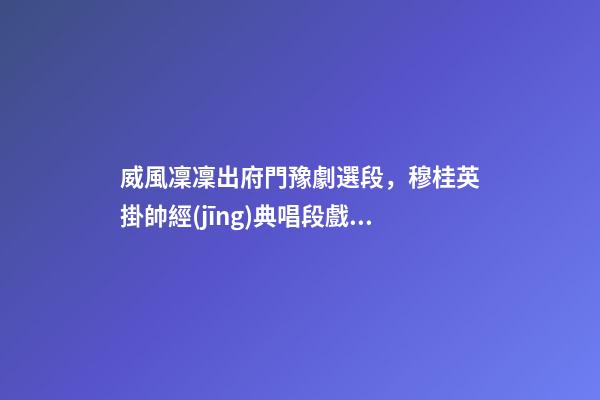 威風凜凜出府門豫劇選段，穆桂英掛帥經(jīng)典唱段戲詞-第1張-觀點-玄機派