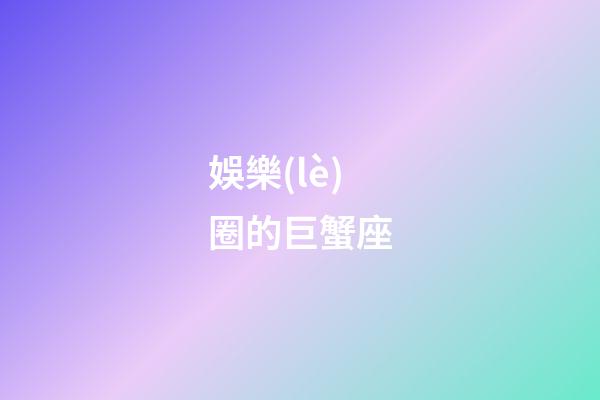 娛樂(lè)圈的巨蟹座