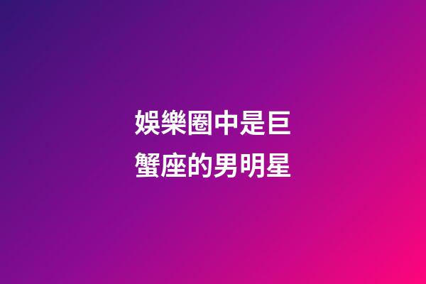 娛樂圈中是巨蟹座的男明星-第1張-星座運勢-玄機派