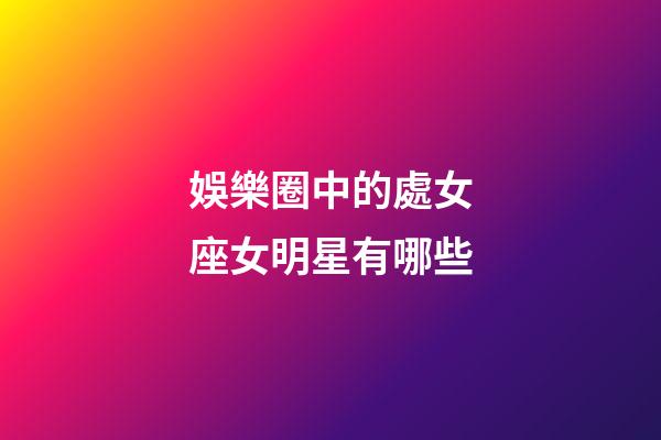 娛樂圈中的處女座女明星有哪些-第1張-星座運勢-玄機派