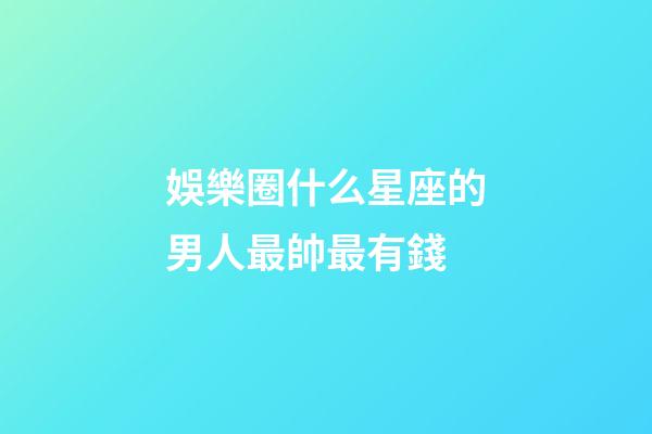 娛樂圈什么星座的男人最帥最有錢-第1張-星座運(yùn)勢-玄機(jī)派