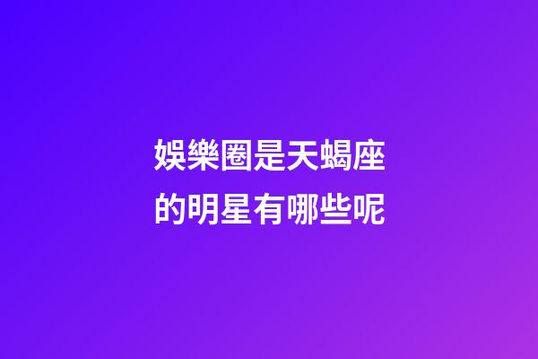娛樂圈是天蝎座的明星有哪些呢-第1張-星座運勢-玄機派