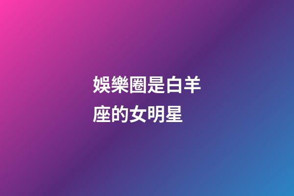 娛樂圈是白羊座的女明星-第1張-星座運勢-玄機派