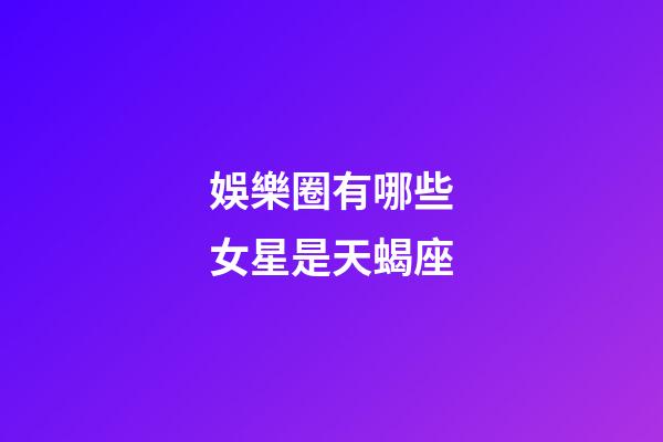 娛樂圈有哪些女星是天蝎座-第1張-星座運勢-玄機派