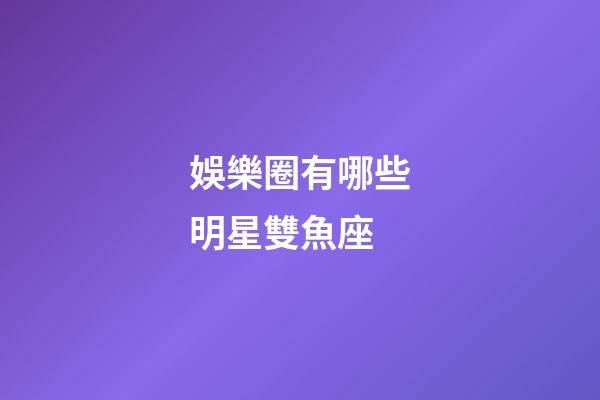 娛樂圈有哪些明星雙魚座-第1張-星座運勢-玄機派