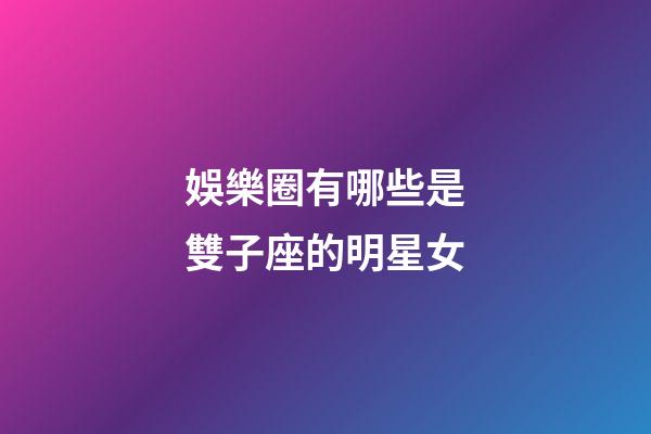 娛樂圈有哪些是雙子座的明星女-第1張-星座運勢-玄機派