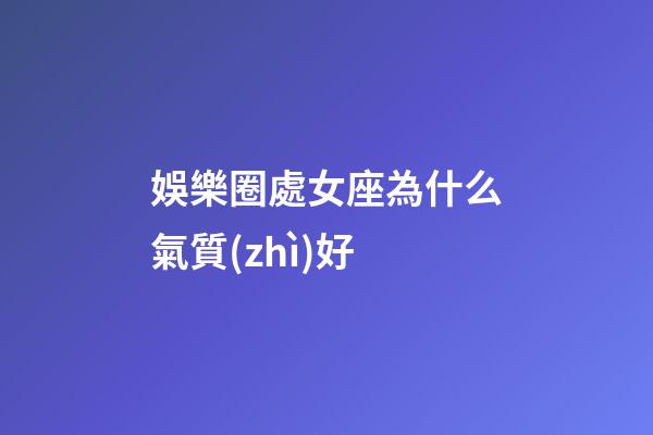 娛樂圈處女座為什么氣質(zhì)好-第1張-星座運(yùn)勢-玄機(jī)派