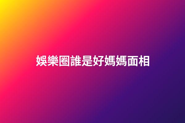 娛樂圈誰是好媽媽面相