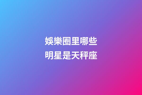 娛樂圈里哪些明星是天秤座-第1張-星座運勢-玄機派