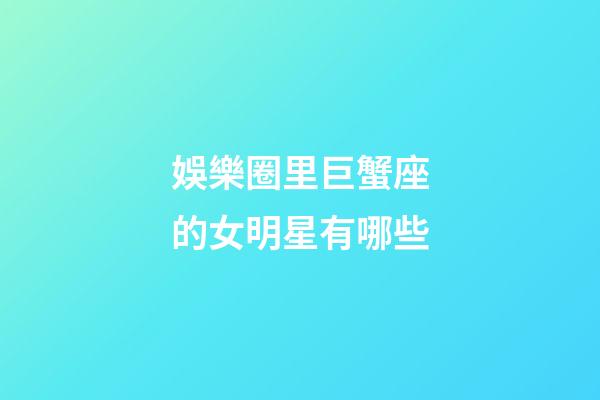 娛樂圈里巨蟹座的女明星有哪些-第1張-星座運勢-玄機派