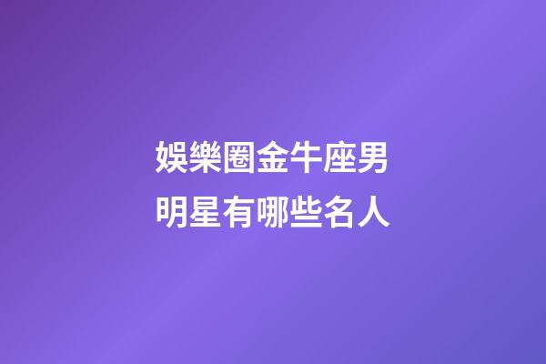 娛樂圈金牛座男明星有哪些名人-第1張-星座運勢-玄機派