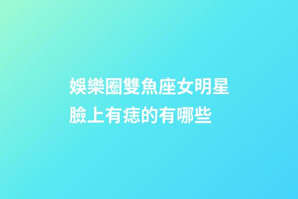 娛樂圈雙魚座女明星臉上有痣的有哪些-第1張-星座運勢-玄機派