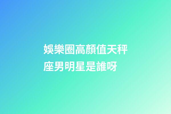 娛樂圈高顏值天秤座男明星是誰呀-第1張-星座運(yùn)勢(shì)-玄機(jī)派