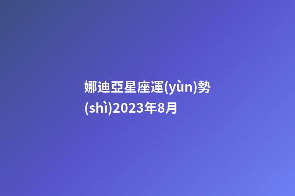 娜迪亞星座運(yùn)勢(shì)2023年8月